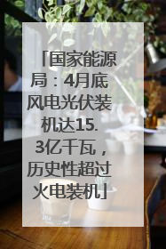 国家能源局：4月底风电光伏装机达15.3亿千瓦，历史性超过火电装机